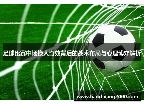 足球比赛中场换人奇效背后的战术布局与心理博弈解析